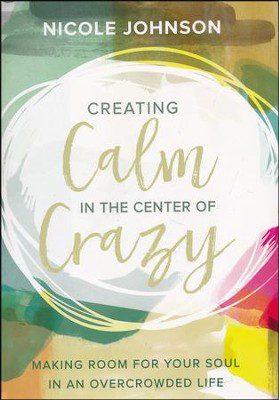Creating Calm in the Center of Crazy: Making Room for Your Soul in an Overcrowded Life