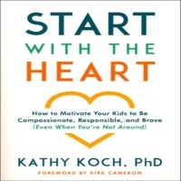 Start with the Heart: How to Motivate Your Kids to Be Compassionate, Responsible, and Brave (Even When You're Not Around)