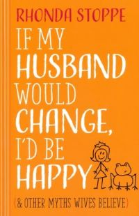 If My Husband Would Change, I'd Be Happy: And Other Myths Wives Believe